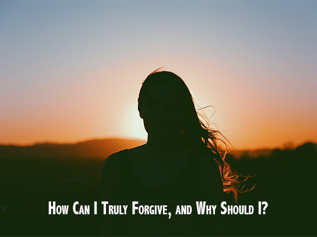 How Can I Truly Forgive, and Why Should I?